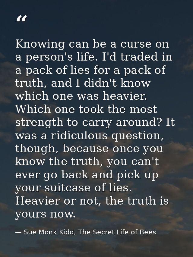 Knowing can be a curse on a person's life. I'd traded in a pack of lies for a pack of truth, and I didn't know which one — Sue Monk Kidd, The Secret Life of Bees