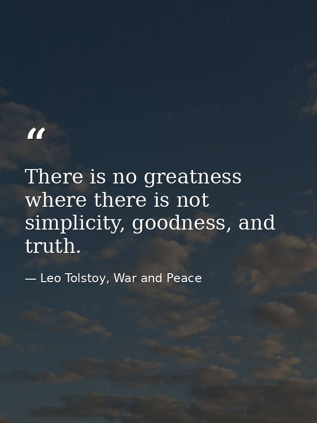 There is no greatness where there is not simplicity, goodness, and truth. — Leo Tolstoy, War and Peace
