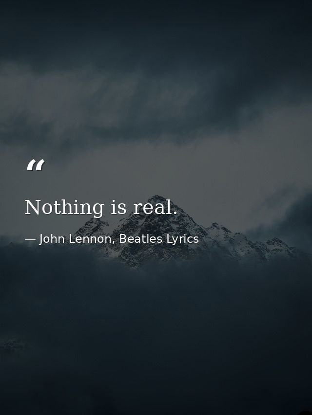Nothing is real. — John Lennon, Beatles Lyrics