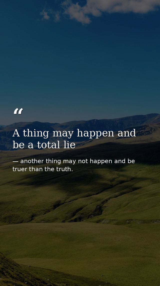 A thing may happen and be a total lie — another thing may not happen and be truer than the truth.