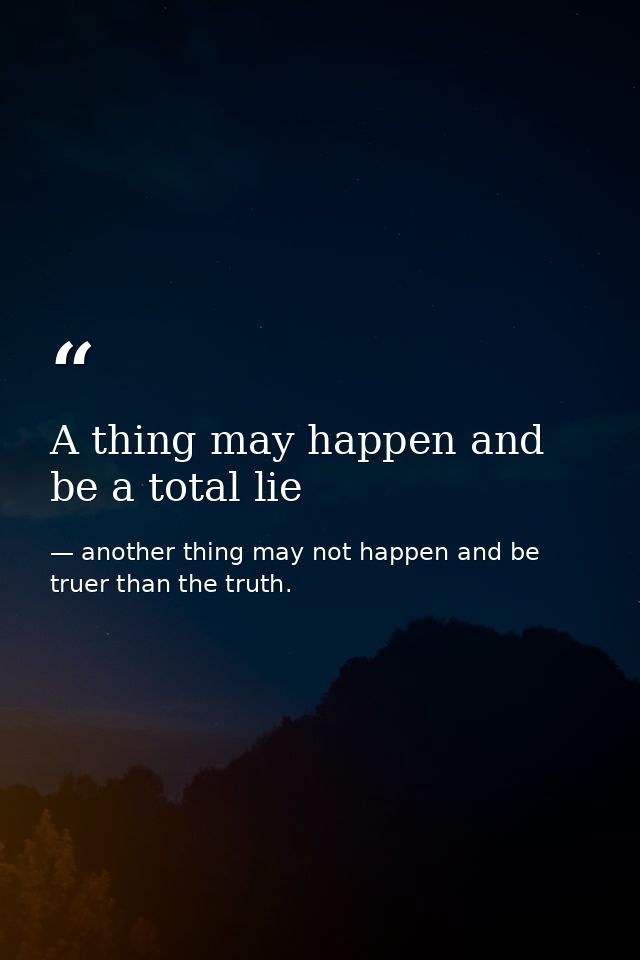 A thing may happen and be a total lie — another thing may not happen and be truer than the truth.