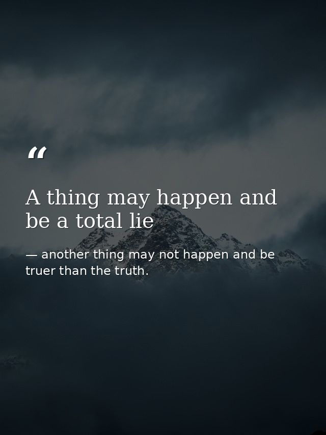 A thing may happen and be a total lie — another thing may not happen and be truer than the truth.
