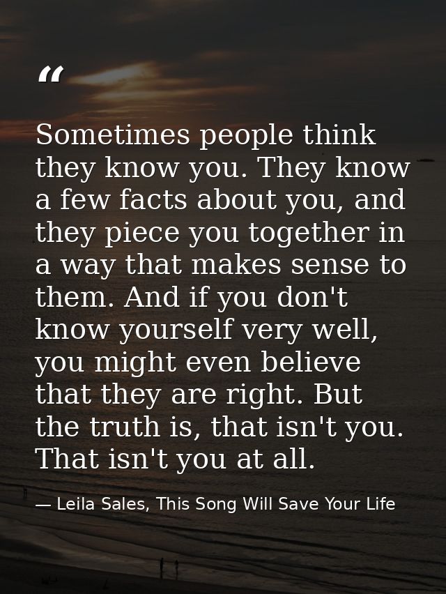 Sometimes people think they know you. They know a few facts about you, and they piece you together in a way that makes s — Leila Sales, This Song Will Save Your Life