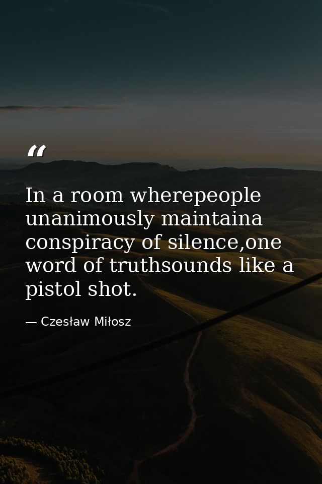 In a room wherepeople unanimously maintaina conspiracy of silence,one word of truthsounds like a pistol shot. — Czesław Miłosz