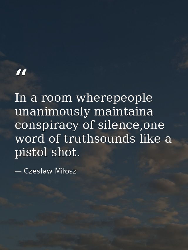 In a room wherepeople unanimously maintaina conspiracy of silence,one word of truthsounds like a pistol shot. — Czesław Miłosz