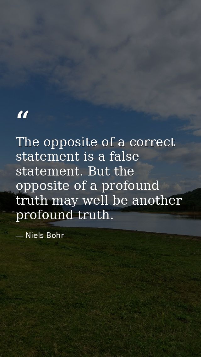 The opposite of a correct statement is a false statement. But the opposite of a profound truth may well be another profo — Niels Bohr