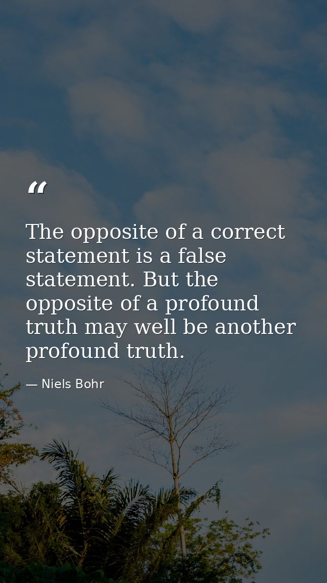 The opposite of a correct statement is a false statement. But the opposite of a profound truth may well be another profo — Niels Bohr