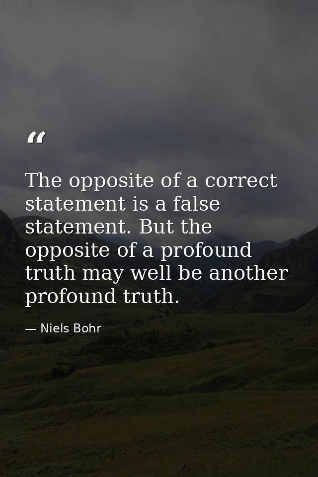 The opposite of a correct statement is a false statement. But the opposite of a profound truth may well be another profo — Niels Bohr