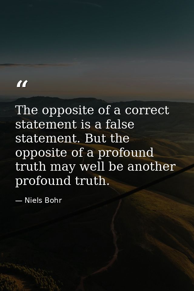 The opposite of a correct statement is a false statement. But the opposite of a profound truth may well be another profo — Niels Bohr
