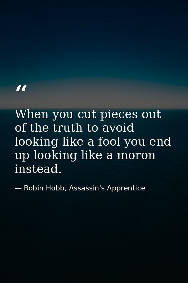 When you cut pieces out of the truth to avoid looking like a fool you end up looking like a moron instead. — Robin Hobb, Assassin's Apprentice