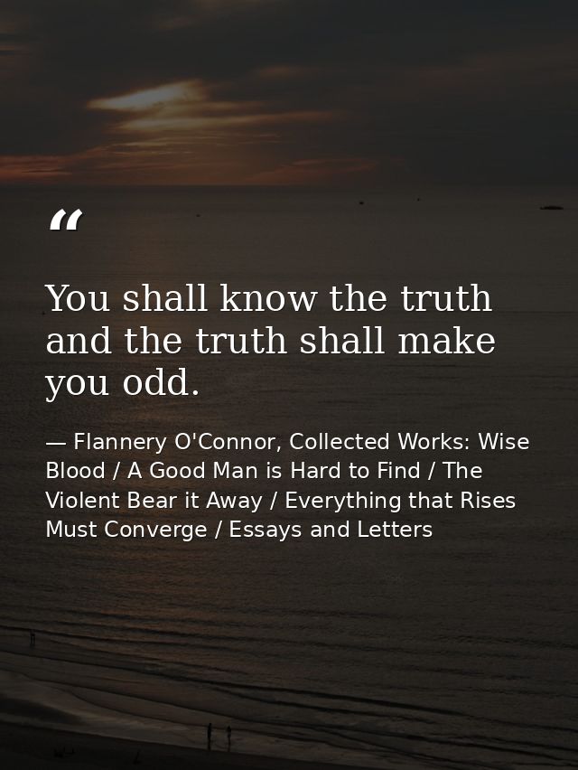 You shall know the truth and the truth shall make you odd. — Flannery O'Connor, Collected Works: Wise Blood / A Good Man is Hard to Find / The Violent Bear it Away / Everything that Rises Must Converge / Essays and Letters