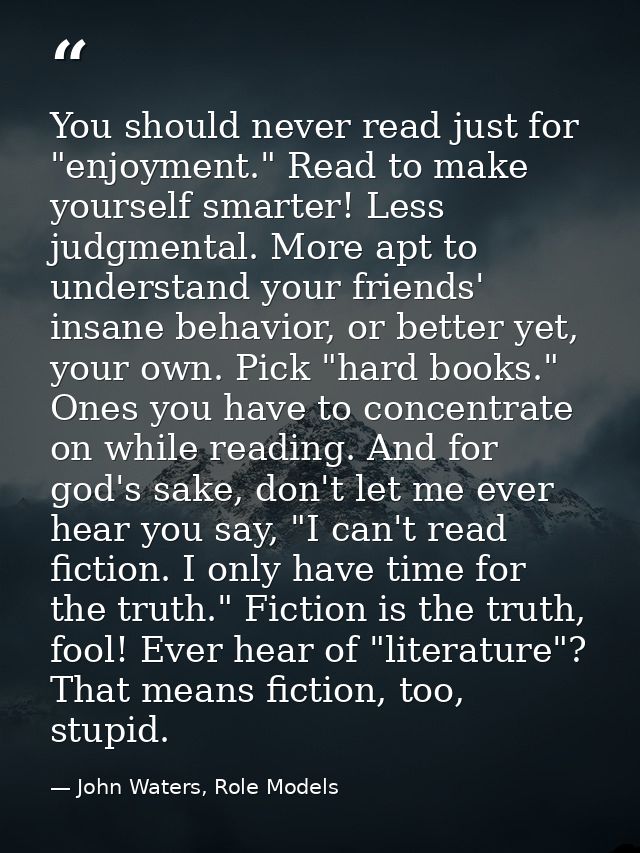You should never read just for "enjoyment." Read to make yourself smarter! Less judgmental. More apt to understand your  — John Waters, Role Models