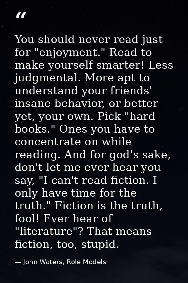 You should never read just for "enjoyment." Read to make yourself smarter! Less judgmental. More apt to understand your  — John Waters, Role Models