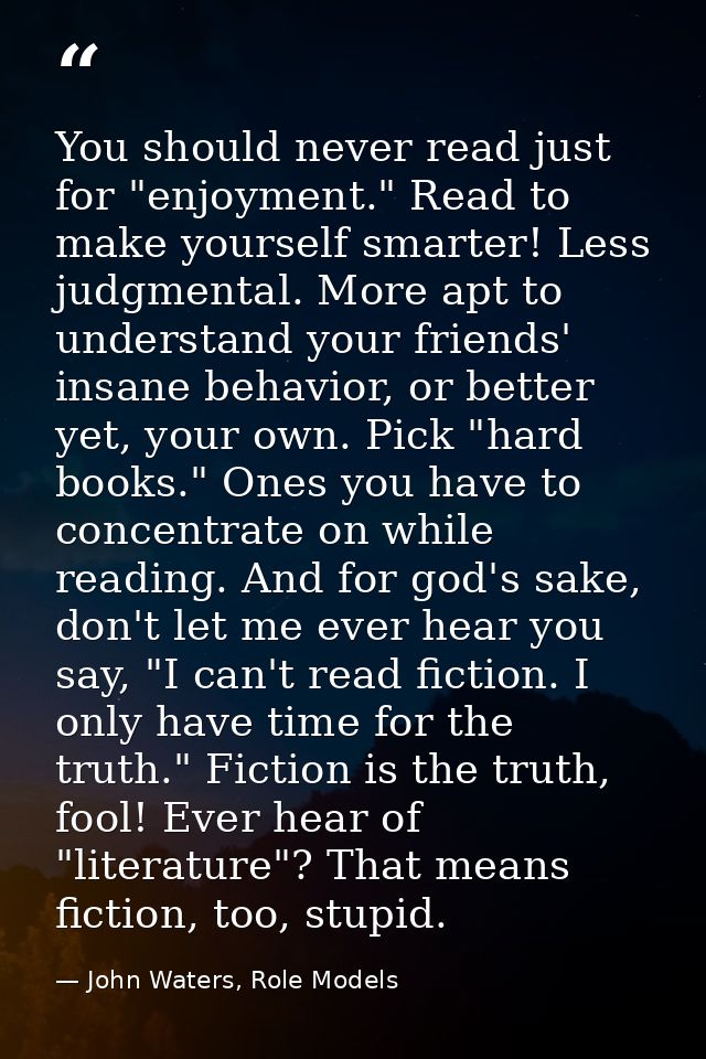 You should never read just for "enjoyment." Read to make yourself smarter! Less judgmental. More apt to understand your  — John Waters, Role Models