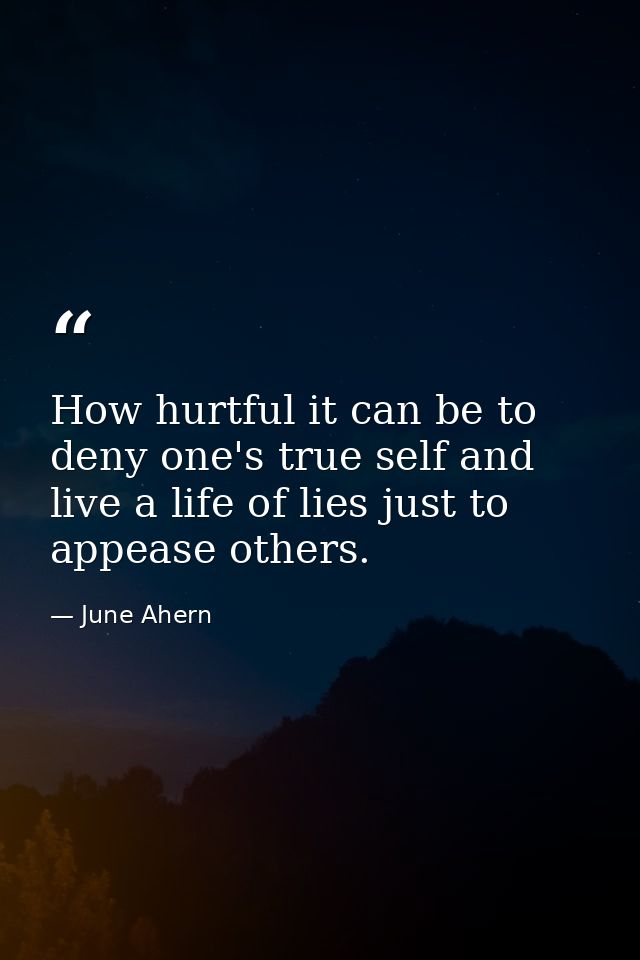 How hurtful it can be to deny one's true self and live a life of lies just to appease others. — June Ahern