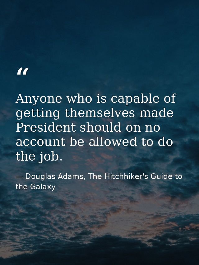 Anyone who is capable of getting themselves made President should on no account be allowed to do the job. — Douglas Adams, The Hitchhiker's Guide to the Galaxy