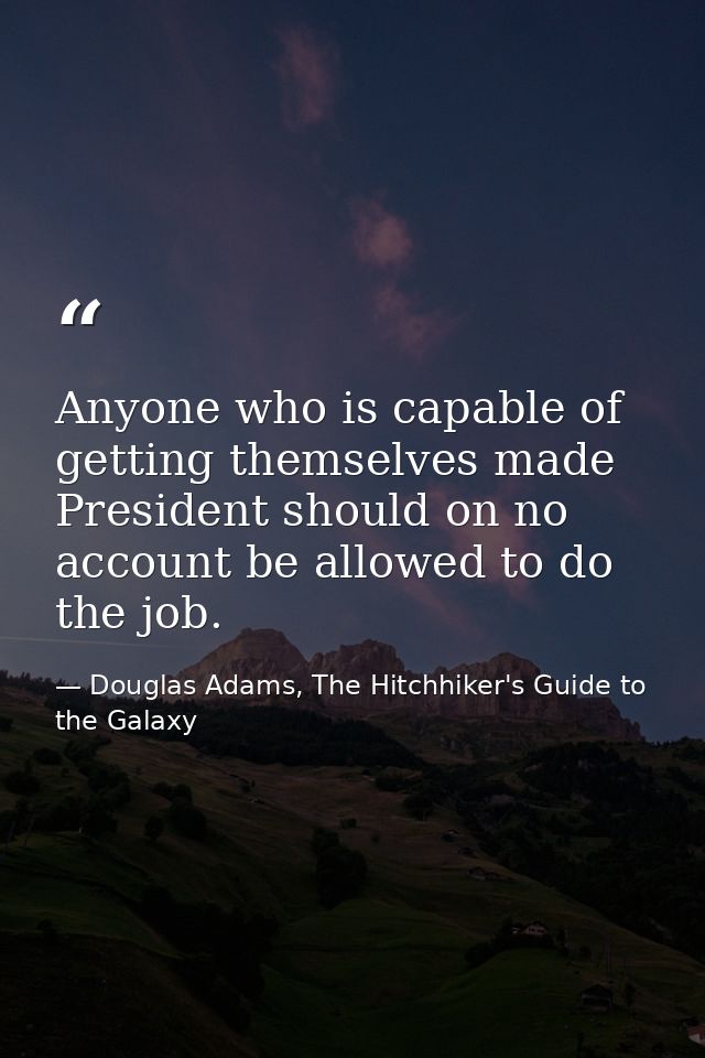 Anyone who is capable of getting themselves made President should on no account be allowed to do the job. — Douglas Adams, The Hitchhiker's Guide to the Galaxy