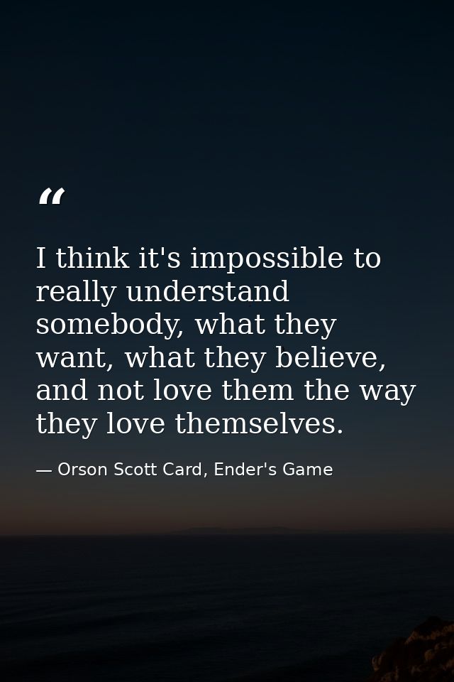 I think it's impossible to really understand somebody, what they want, what they believe, and not love them the way they — Orson Scott Card, Ender's Game