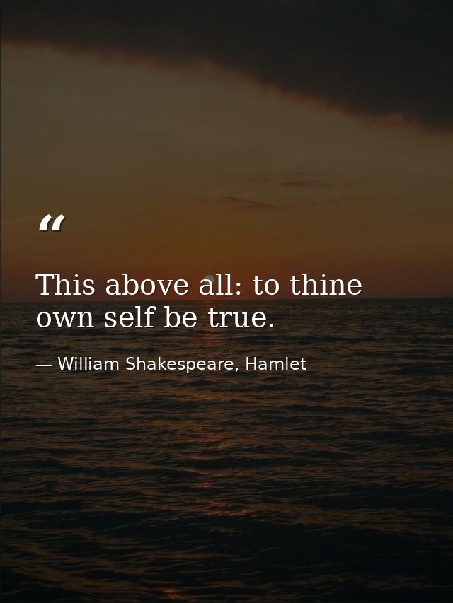 This above all: to thine own self be true. — William Shakespeare, Hamlet