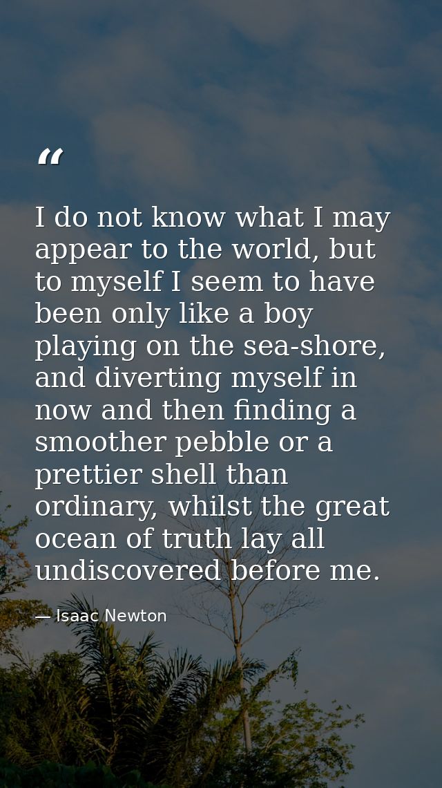 I do not know what I may appear to the world, but to myself I seem to have been only like a boy playing on the sea-shore — Isaac Newton