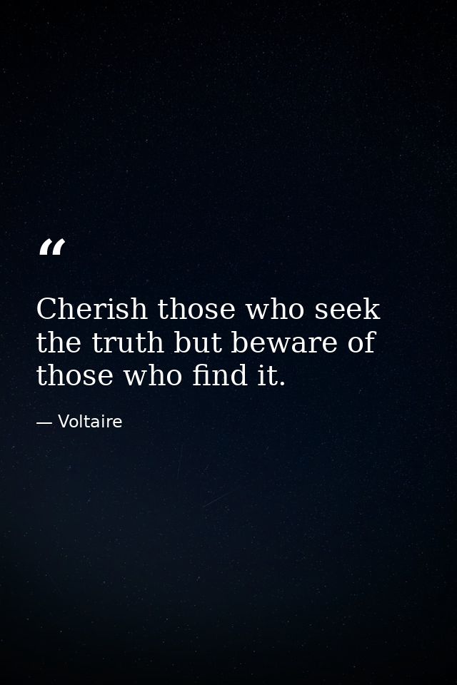 Cherish those who seek the truth but beware of those who find it. — Voltaire