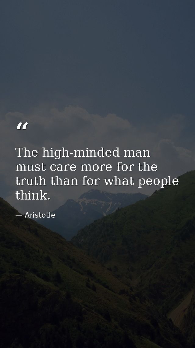 The high-minded man must care more for the truth than for what people think. — Aristotle