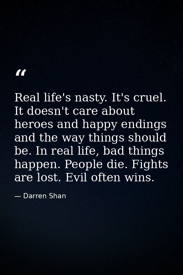 Real life's nasty. It's cruel. It doesn't care about heroes and happy endings and the way things should be. In real life — Darren Shan