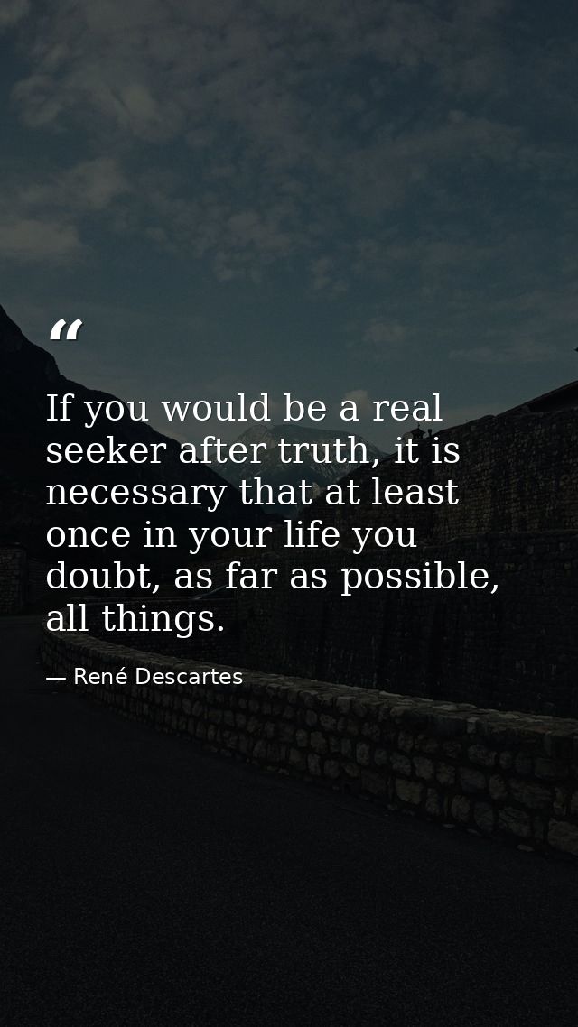 If you would be a real seeker after truth, it is necessary that at least once in your life you doubt, as far as possible — René Descartes
