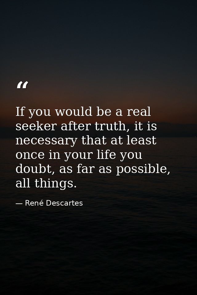 If you would be a real seeker after truth, it is necessary that at least once in your life you doubt, as far as possible — René Descartes