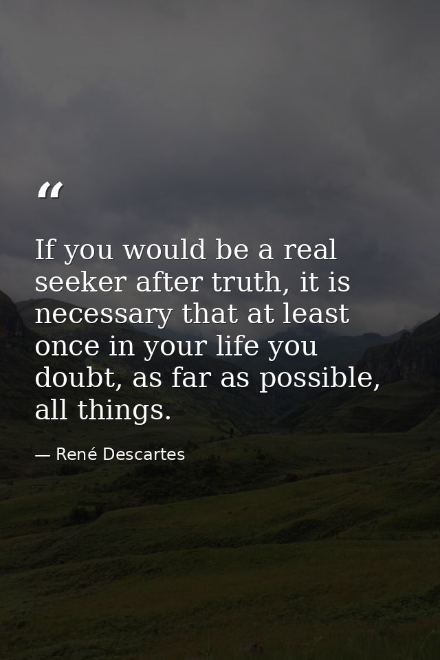 If you would be a real seeker after truth, it is necessary that at least once in your life you doubt, as far as possible — René Descartes