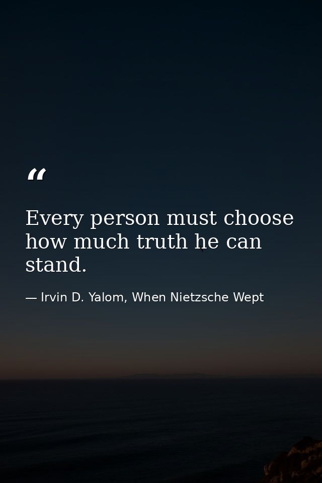 Every person must choose how much truth he can stand. — Irvin D. Yalom, When Nietzsche Wept