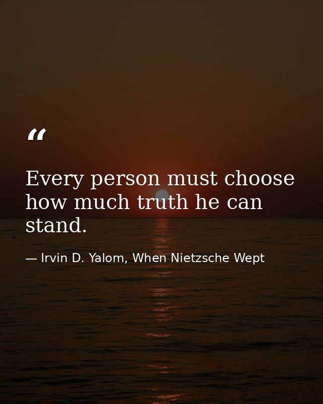 Every person must choose how much truth he can stand. — Irvin D. Yalom, When Nietzsche Wept