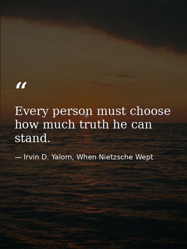 Every person must choose how much truth he can stand. — Irvin D. Yalom, When Nietzsche Wept