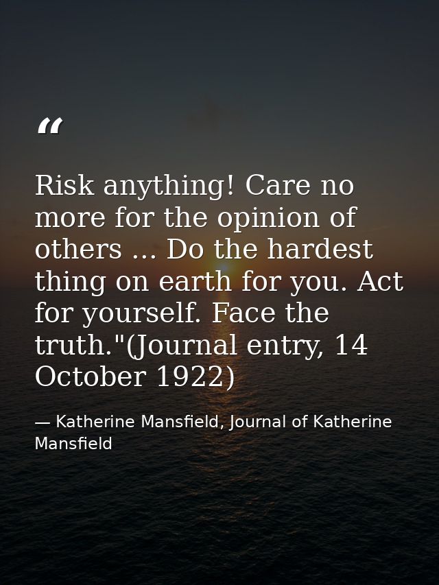 Risk anything! Care no more for the opinion of others ... Do the hardest thing on earth for you. Act for yourself. Face  — Katherine Mansfield, Journal of Katherine Mansfield