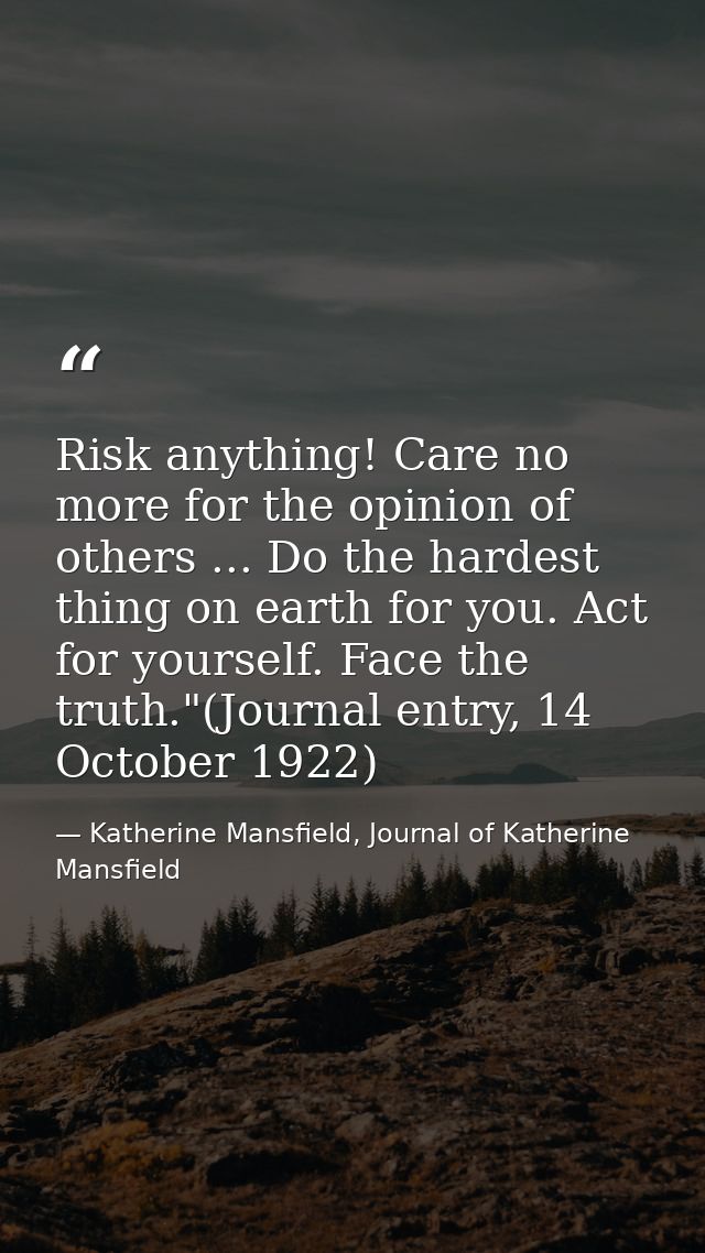 Risk anything! Care no more for the opinion of others ... Do the hardest thing on earth for you. Act for yourself. Face  — Katherine Mansfield, Journal of Katherine Mansfield