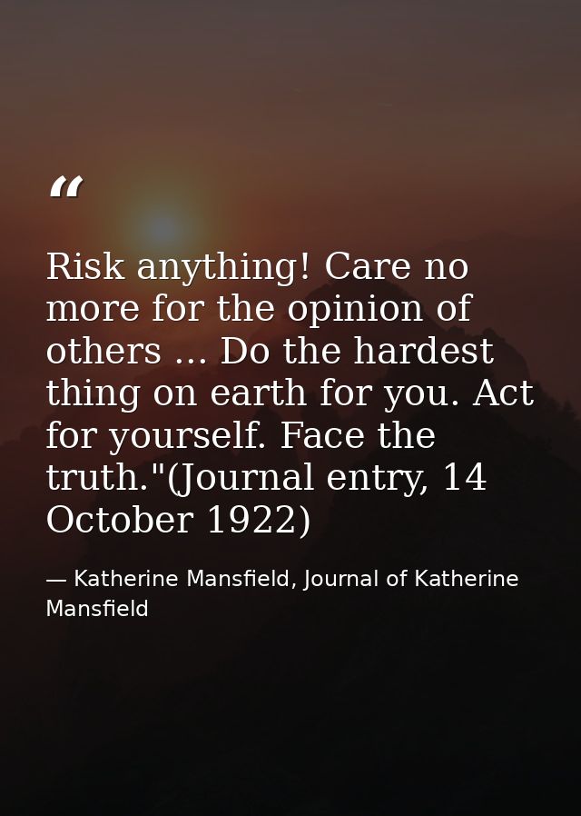 Risk anything! Care no more for the opinion of others ... Do the hardest thing on earth for you. Act for yourself. Face  — Katherine Mansfield, Journal of Katherine Mansfield