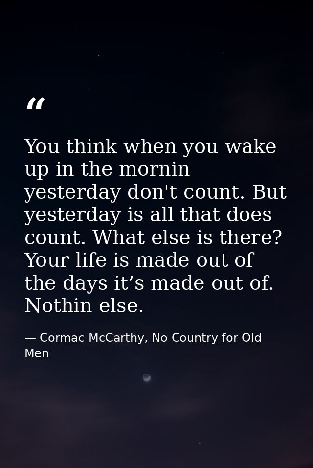 You think when you wake up in the mornin yesterday don't count. But yesterday is all that does count. What else is there — Cormac McCarthy, No Country for Old Men