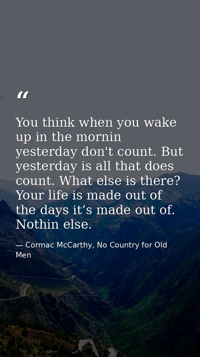 You think when you wake up in the mornin yesterday don't count. But yesterday is all that does count. What else is there — Cormac McCarthy, No Country for Old Men