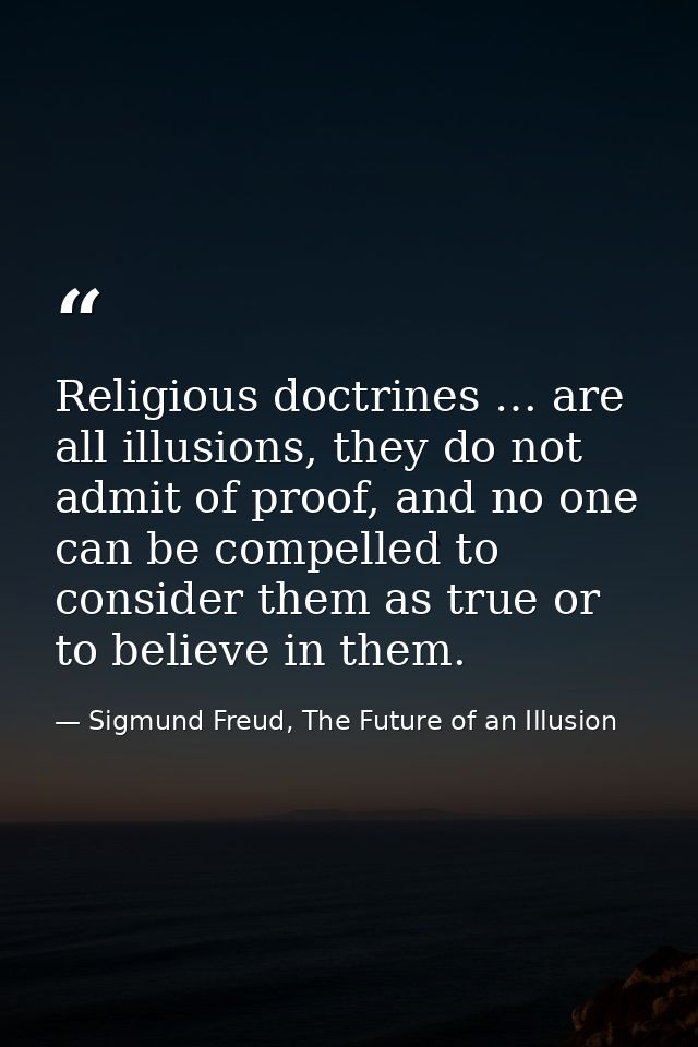Religious doctrines … are all illusions, they do not admit of proof, and no one can be compelled to consider them as tru — Sigmund Freud, The Future of an Illusion