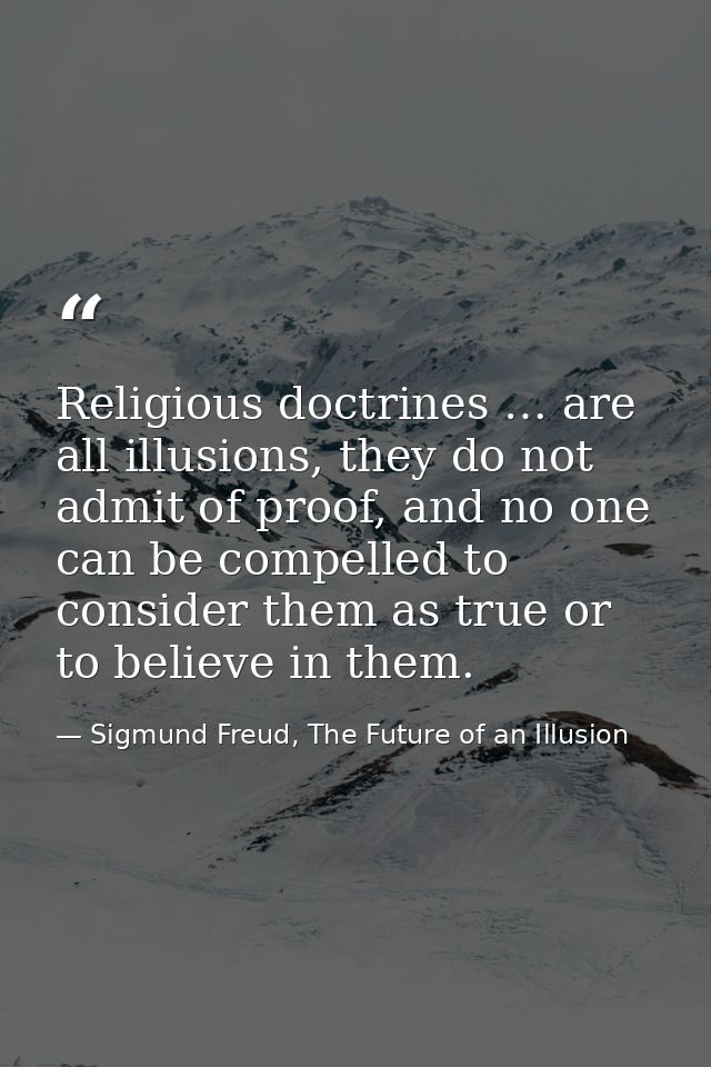 Religious doctrines … are all illusions, they do not admit of proof, and no one can be compelled to consider them as tru — Sigmund Freud, The Future of an Illusion