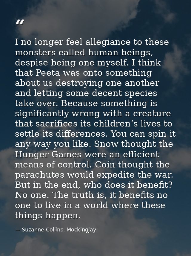 I no longer feel allegiance to these monsters called human beings, despise being one myself. I think that Peeta was onto — Suzanne Collins, Mockingjay