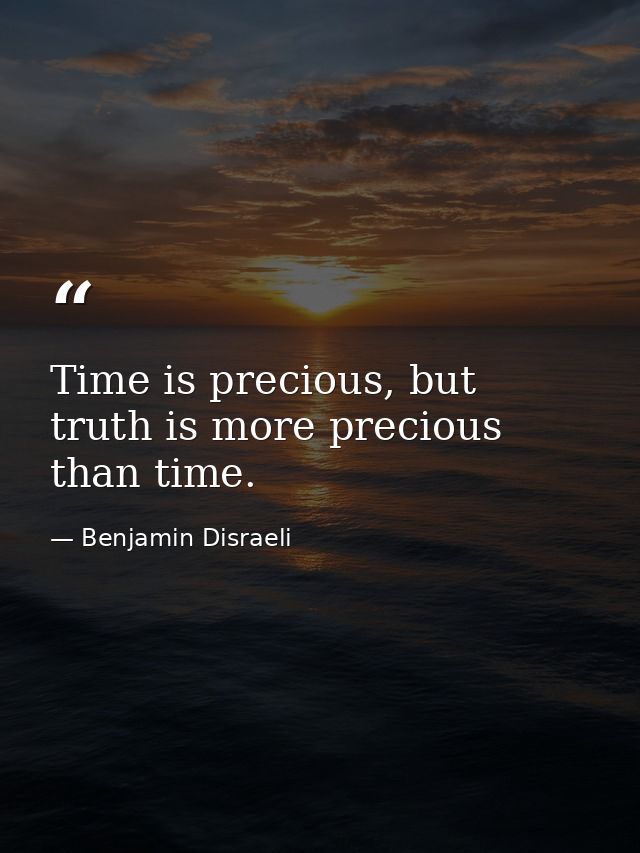 Time is precious, but truth is more precious than time. — Benjamin Disraeli