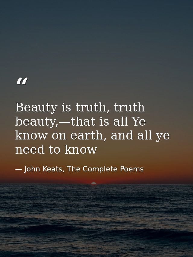 Beauty is truth, truth beauty,—that is all Ye know on earth, and all ye need to know — John Keats, The Complete Poems