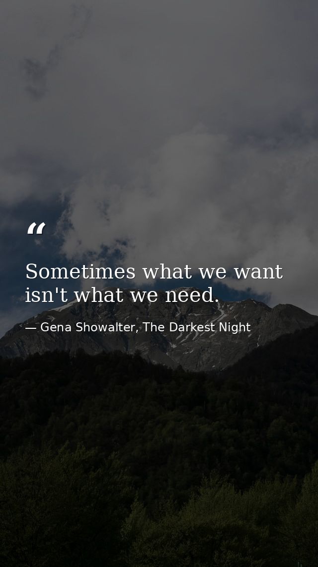 Sometimes what we want isn't what we need. — Gena Showalter, The Darkest Night