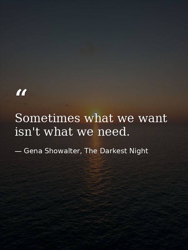 Sometimes what we want isn't what we need. — Gena Showalter, The Darkest Night
