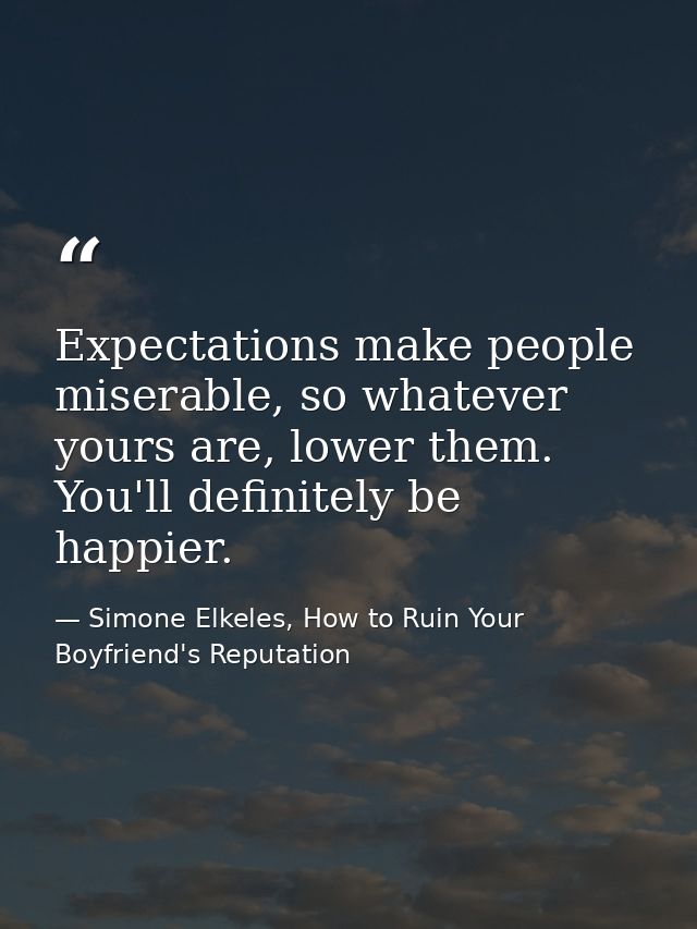 Expectations make people miserable, so whatever yours are, lower them. You'll definitely be happier. — Simone Elkeles, How to Ruin Your Boyfriend's Reputation