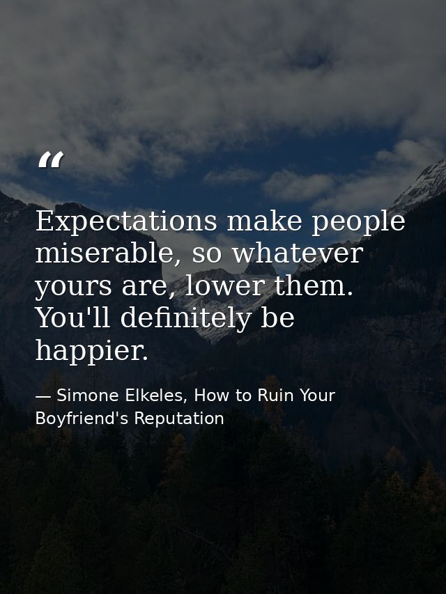 Expectations make people miserable, so whatever yours are, lower them. You'll definitely be happier. — Simone Elkeles, How to Ruin Your Boyfriend's Reputation