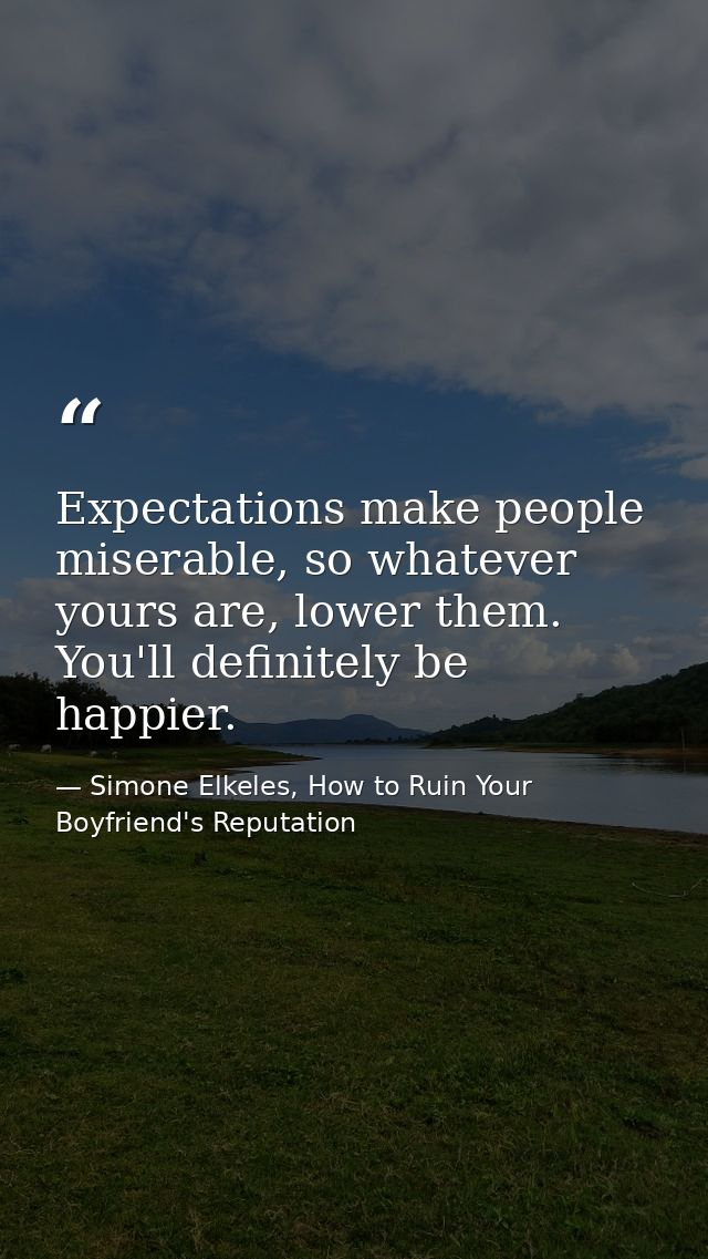 Expectations make people miserable, so whatever yours are, lower them. You'll definitely be happier. — Simone Elkeles, How to Ruin Your Boyfriend's Reputation