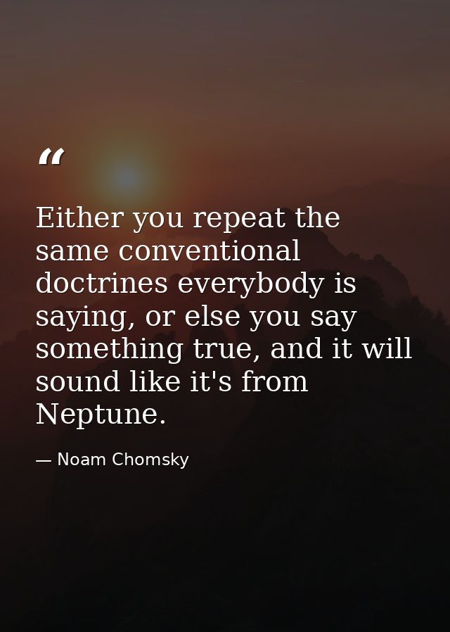 Either you repeat the same conventional doctrines everybody is saying, or else you say something true, and it will sound — Noam Chomsky