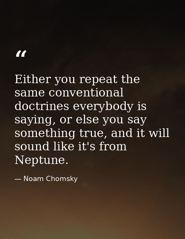 Either you repeat the same conventional doctrines everybody is saying, or else you say something true, and it will sound — Noam Chomsky